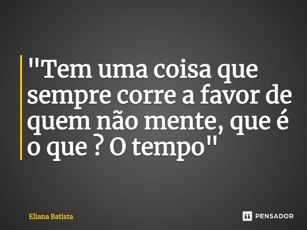 ⁠"Tem uma coisa que sempre corre a favor de quem não mente, que é o que ? O tempo"... Frase de Eliana Batista.