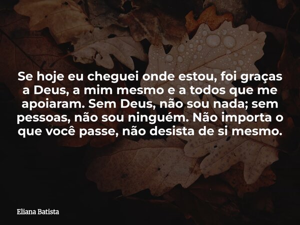 Se hoje eu cheguei onde estou, foi graças a Deus, a mim mesmo e a todos que me apoiaram. Sem Deus, não sou nada; sem pessoas, não sou ninguém. Não importa o que... Frase de Eliana Batista.