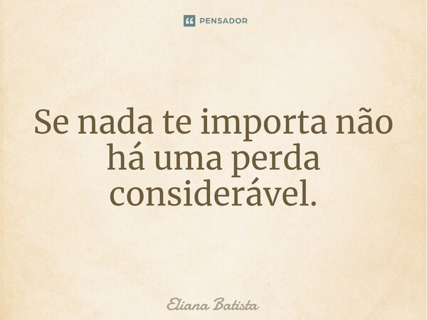 ⁠Se nada te importa não há uma perda considerável.... Frase de Eliana Batista.