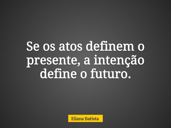 Se os atos definem o presente, a intenção define o futuro.... Frase de Eliana Batista.