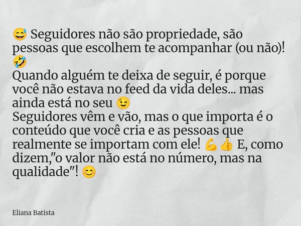 😅 Seguidores não são propriedade, são pessoas que escolhem te acompanhar (ou não)! 🤣 Quando alguém te deixa de seguir, é porque você não estava no feed da vida ... Frase de Eliana Batista.