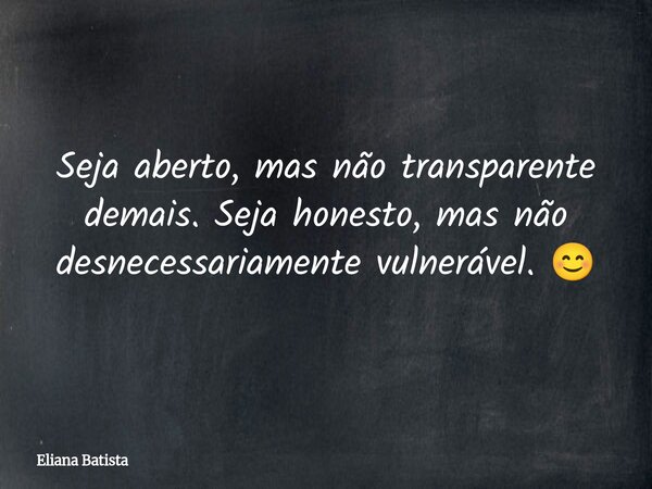 Seja aberto, mas não transparente demais. Seja honesto, mas não desnecessariamente vulnerável. 😊... Frase de Eliana Batista.