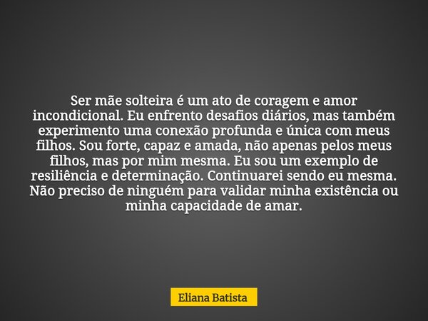 Ser mãe solteira é um ato de coragem e amor incondicional. Eu enfrento desafios diários, mas também experimento uma conexão profunda e única com meus filhos. So... Frase de Eliana Batista.