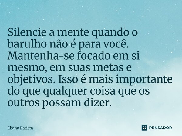 ⁠Silencie a mente quando o barulho não é para você. Mantenha-se focado em si mesmo, em suas metas e objetivos. Isso é mais importante do que qualquer coisa que ... Frase de Eliana Batista.