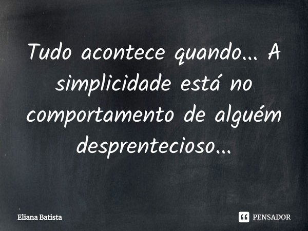 Tudo acontece quando... A simplicidade está no comportamento de alguém desprentecioso...... Frase de Eliana Batista.