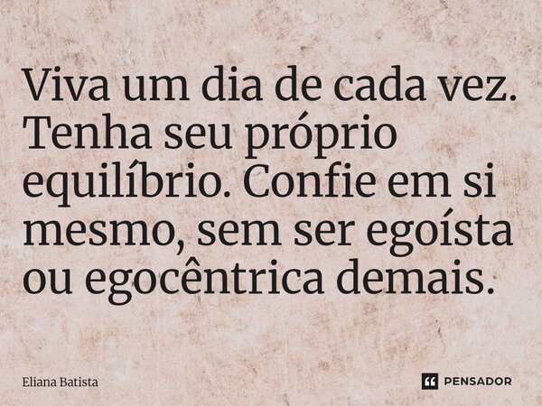 ⁠Viva um dia de cada vez. Tenha seu próprio equilíbrio. Confie em si mesmo, sem ser egoísta ou egocêntrica demais.... Frase de Eliana Batista.