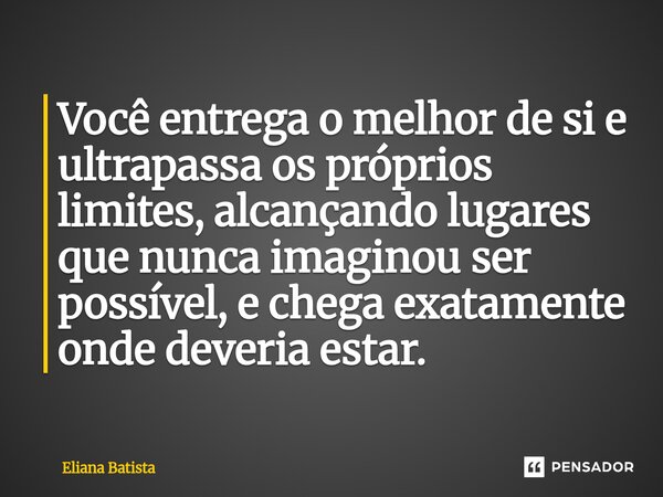 ⁠Você entrega o melhor de si e ultrapassa os próprios limites, alcançando lugares que nunca imaginou ser possível, e chega exatamente onde deveria estar.... Frase de Eliana Batista.