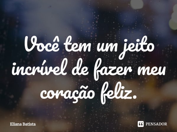 ⁠Você tem um jeito incrível de fazer meu coração feliz.... Frase de Eliana Batista.