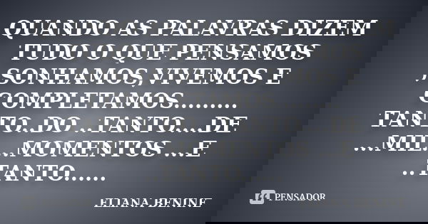 QUANDO AS PALAVRAS DIZEM TUDO O QUE PENSAMOS ,SONHAMOS,VIVEMOS E COMPLETAMOS......... TANTO..DO ..TANTO....DE ...MIL...MOMENTOS ...E ..TANTO......... Frase de ELIANA BENINE.