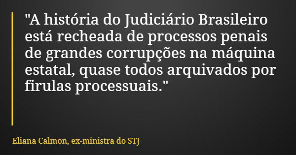 "A história do Judiciário Brasileiro está recheada de processos penais de grandes corrupções na máquina estatal, quase todos arquivados por firulas process... Frase de Eliana Calmon, ex-ministra do STJ.