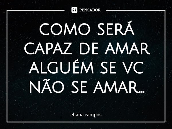 ⁠como será capaz de amar alguém se vc não se amar...... Frase de eliana campos.