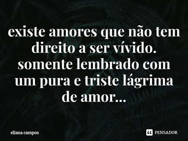 ⁠existe amores que não tem direito a ser vívido.
somente lembrado com um pura e triste lágrima de amor...... Frase de eliana campos.