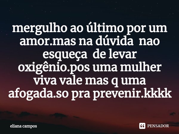 ⁠mergulho ao último por um amor.mas na dúvida nao esqueça de levar oxigênio.pos uma mulher viva vale mas q uma afogada.so pra prevenir.kkkk... Frase de eliana campos.