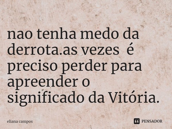 ⁠nao tenha medo da derrota.as vezes é preciso perder para apreender o significado da Vitória.... Frase de eliana campos.