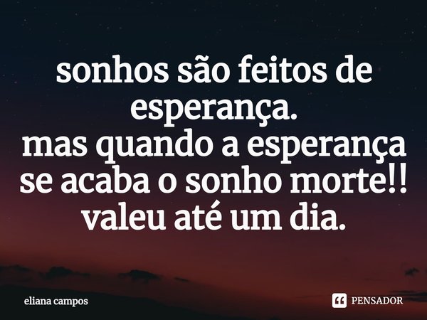 ⁠sonhos são feitos de esperança.
mas quando a esperança se acaba o sonho morte!! valeu até um dia.... Frase de eliana campos.