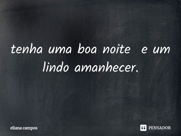⁠tenha uma boa noite e um lindo amanhecer.... Frase de eliana campos.