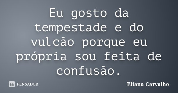 Eu gosto da tempestade e do vulcão porque eu própria sou feita de confusão.... Frase de Eliana Carvalho.