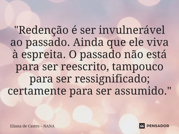 ⁠"Redenção é ser invulnerável ao passado. Ainda que ele viva à espreita. O passado não está para ser reescrito, tampouco para ser ressignificado; certament... Frase de Eliana de Castro  NANA.