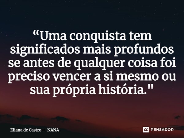 ⁠“Uma conquista tem significados mais profundos se antes de qualquer coisa foi preciso vencer a si mesmo ou sua própria história."... Frase de Eliana de Castro  NANA.