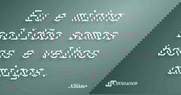 Eu e minha solidão somos bons e velhos amigos.... Frase de Eliana.