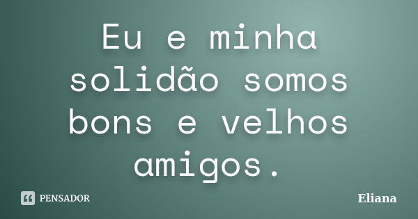 Eu e minha solidão somos bons e velhos amigos.... Frase de Eliana.