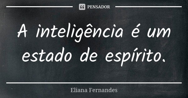 A inteligência é um estado de espírito.... Frase de Eliana Fernandes.