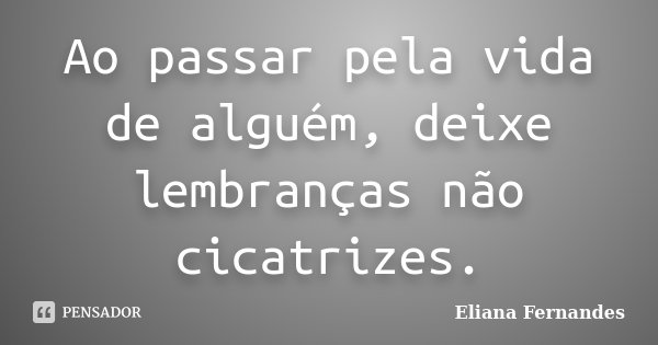 Ao passar pela vida de alguém, deixe lembranças não cicatrizes.... Frase de Eliana Fernandes.