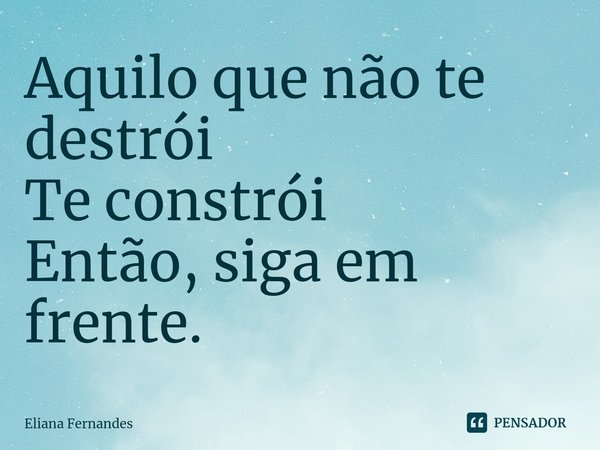 ⁠Aquilo que não te destrói
Te constrói
Então, siga em frente.... Frase de Eliana Fernandes.