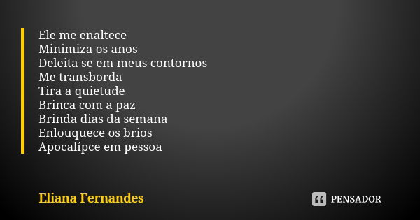 Ele me enaltece Minimiza os anos Deleita se em meus contornos Me transborda Tira a quietude Brinca com a paz Brinda dias da semana Enlouquece os brios Apocalípc... Frase de Eliana Fernandes.