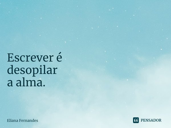 ⁠ Escrever é desopilar a alma.... Frase de Eliana Fernandes.