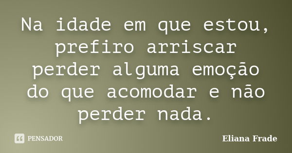 Na idade em que estou, prefiro arriscar perder alguma emoção do que acomodar e não perder nada.... Frase de Eliana Frade.