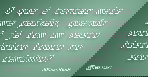 O que é tentar mais uma paixão, quando você já tem um vasto histórico louco no seu caminho?... Frase de Eliana Frade.