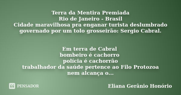 Terra da Mentira Premiada Rio de Janeiro - Brasil Cidade maravilhosa pra enganar turista deslumbrado governado por um tolo grosseirão: Sergio Cabral. Em terra d... Frase de Eliana Gerânio Honório.