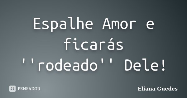 Espalhe Amor e ficarás ''rodeado'' Dele!... Frase de Eliana Guedes.