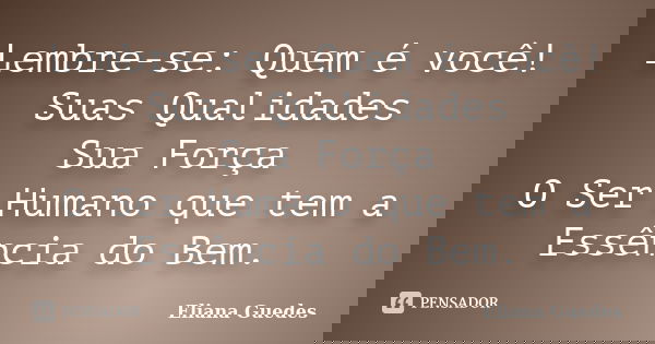 Lembre-se: Quem é você! Suas Qualidades Sua Força O Ser Humano que tem a Essência do Bem.... Frase de Eliana Guedes.