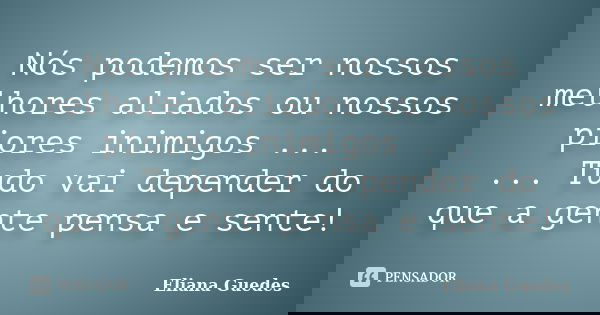 Nós podemos ser nossos melhores aliados ou nossos piores inimigos ... ... Tudo vai depender do que a gente pensa e sente!... Frase de Eliana Guedes.