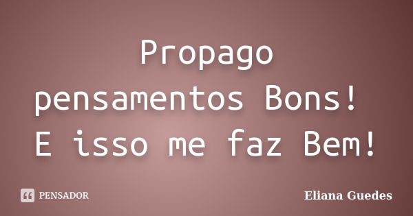 Propago pensamentos Bons! E isso me faz Bem!... Frase de Eliana Guedes.