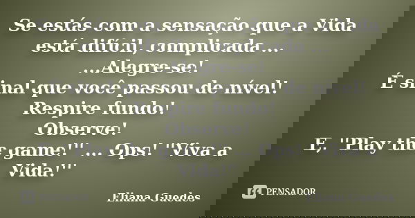 Se estás com a sensação que a Vida está difícil, complicada ... ...Alegre-se! É sinal que você passou de nível! Respire fundo! Observe! E, ''Play the game!'' ..... Frase de Eliana Guedes.