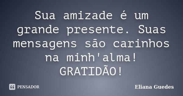 Sua amizade é um grande presente. Suas mensagens são carinhos na minh'alma! GRATIDÃO!... Frase de Eliana Guedes.