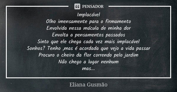 Implacável Olho imensamente para o firmamento Envolvida nessa mácula de minha dor Envolta a pensamentos passados Sinto que ele chega cada vez mais implacável So... Frase de Eliana Gusmão.