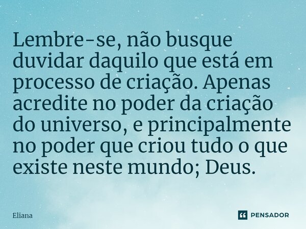 ⁠Lembre-se, não busque duvidar daquilo que está em processo de criação. Apenas acredite no poder da criação do universo, e principalmente no poder que criou tud... Frase de Eliana.