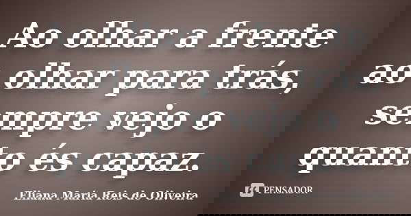 Ao olhar a frente ao olhar para trás, sempre vejo o quanto és capaz.... Frase de Eliana Maria Reis de Oliveira.