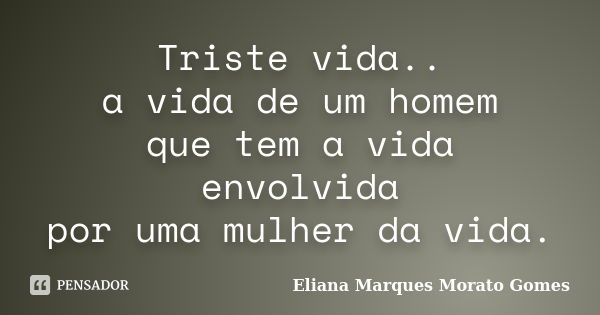Triste vida.. a vida de um homem que tem a vida envolvida por uma mulher da vida.... Frase de Eliana Marques Morato Gomes.