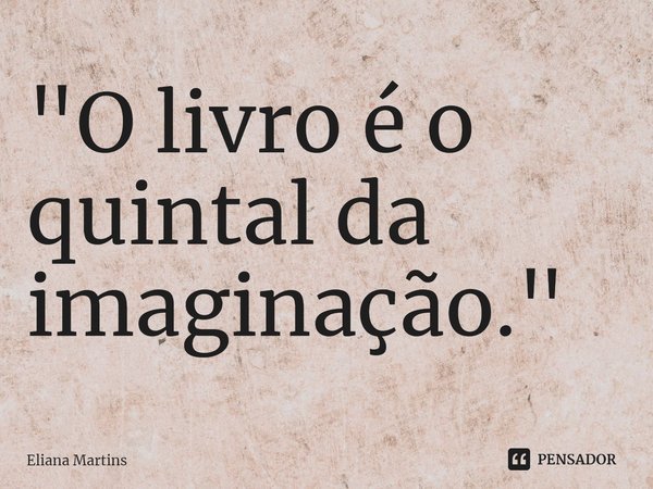 ⁠"O livro é o quintal da imaginação."... Frase de Eliana Martins.