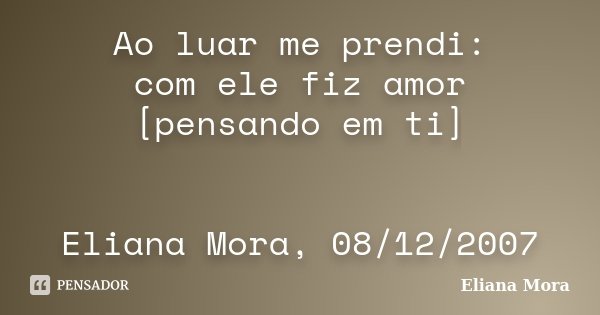 Ao luar me prendi: com ele fiz amor [pensando em ti] Eliana Mora, 08/12/2007... Frase de Eliana Mora.