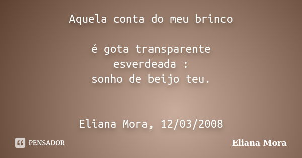 Aquela conta do meu brinco é gota transparente esverdeada : sonho de beijo teu. Eliana Mora, 12/03/2008... Frase de Eliana Mora.