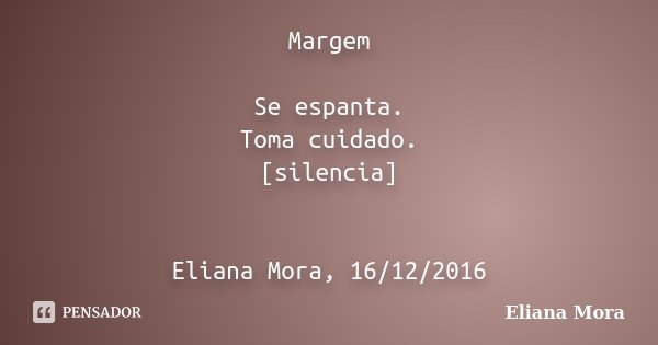 Margem Se espanta. Toma cuidado. [silencia] Eliana Mora, 16/12/2016... Frase de Eliana Mora.