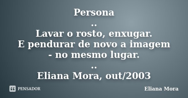 Persona .. Lavar o rosto, enxugar. E pendurar de novo a imagem - no mesmo lugar. .. Eliana Mora, out/2003... Frase de Eliana Mora.