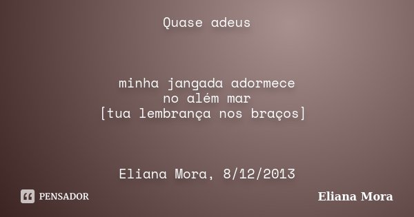 Quase adeus minha jangada adormece no além mar [tua lembrança nos braços] Eliana Mora, 8/12/2013... Frase de Eliana Mora.