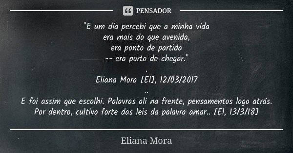 "E um dia percebi que a minha vida era mais do que avenida, era ponto de partida -- era porto de chegar." . Eliana Mora [El], 12/03/2017 .. E foi assi... Frase de Eliana Mora.